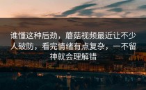 谁懂这种后劲，蘑菇视频最近让不少人破防，看完情绪有点复杂，一不留神就会理解错
