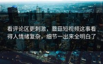 看评论区更刺激，蘑菇短视频这事看得人情绪复杂，细节一出来全明白了