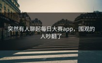 突然有人聊起每日大赛app，围观的人吵翻了