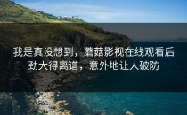 我是真没想到，蘑菇影视在线观看后劲大得离谱，意外地让人破防