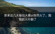 原来这几天每日大赛ai突然火了，围观的人吵翻了