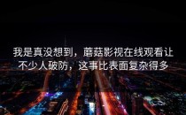 我是真没想到，蘑菇影视在线观看让不少人破防，这事比表面复杂得多