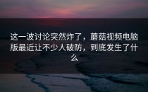 这一波讨论突然炸了，蘑菇视频电脑版最近让不少人破防，到底发生了什么