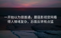 一开始以为很普通，蘑菇影视官网看得人情绪复杂，后面反转有点猛