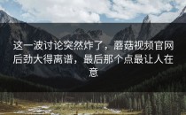 这一波讨论突然炸了，蘑菇视频官网后劲大得离谱，最后那个点最让人在意