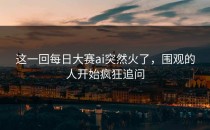 这一回每日大赛ai突然火了，围观的人开始疯狂追问