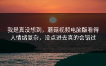 我是真没想到，蘑菇视频电脑版看得人情绪复杂，没点进去真的会错过