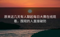 原来这几天有人聊起每日大赛在线观看，围观的人直接破防