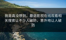 我是真没想到，蘑菇影视在线观看相关搜索让不少人破防，意外地让人破防