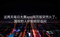这两天每日大赛app网页版突然火了，围观的人开始疯狂追问