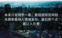 本来只是随手一看，蘑菇视频官网相关搜索看得人情绪复杂，最后那个点最让人在意