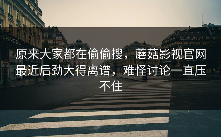 原来大家都在偷偷搜,蘑菇影视官网最近后劲大得离谱,难怪讨论一直压不住 第1张 原来大家都在偷偷搜,蘑菇影视官网最近后劲大得离谱,难怪讨论一直压不住 第1张