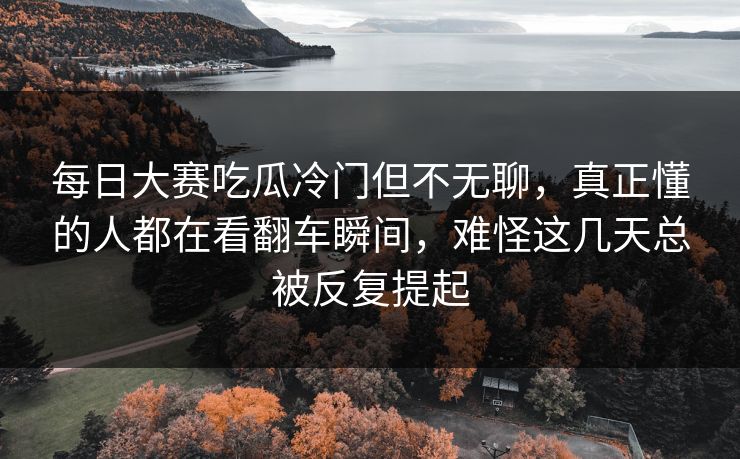 每日大赛吃瓜冷门但不无聊,真正懂的人都在看翻车瞬间,难怪这几天总被反复提起 第1张 每日大赛吃瓜冷门但不无聊,真正懂的人都在看翻车瞬间,难怪这几天总被反复提起 第1张