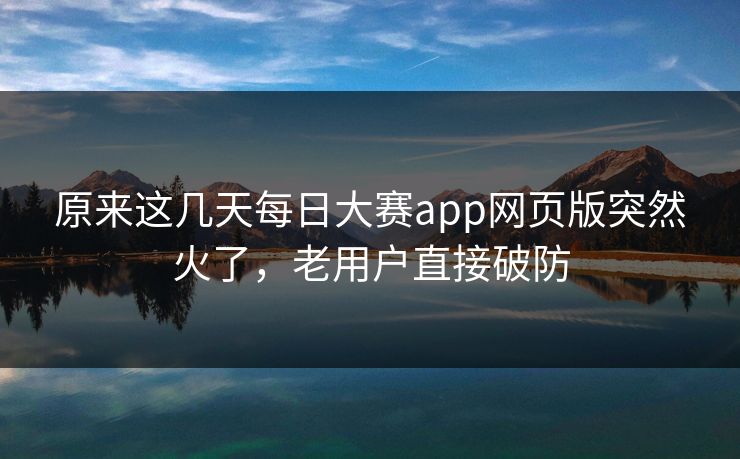 原来这几天每日大赛app网页版突然火了,老用户直接破防 第1张 原来这几天每日大赛app网页版突然火了,老用户直接破防 第1张