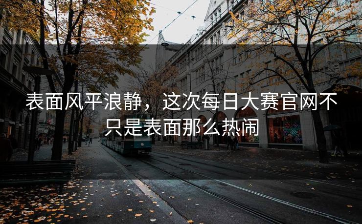 表面风平浪静,这次每日大赛官网不只是表面那么热闹 第1张 表面风平浪静,这次每日大赛官网不只是表面那么热闹 第1张