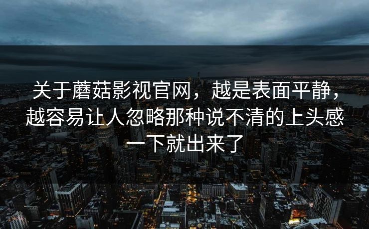 关于蘑菇影视官网，越是表面平静，越容易让人忽略那种说不清的上头感一下就出来了  第1张