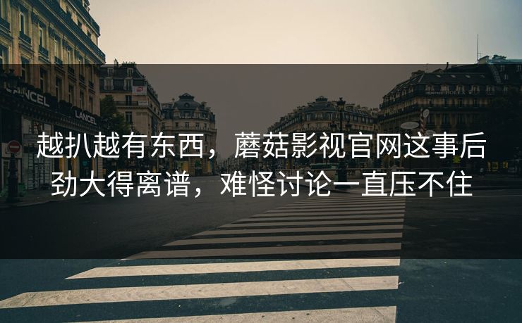 越扒越有东西,蘑菇影视官网这事后劲大得离谱,难怪讨论一直压不住 第1张 越扒越有东西,蘑菇影视官网这事后劲大得离谱,难怪讨论一直压不住 第1张