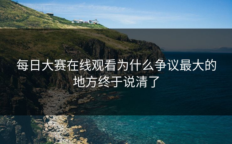 每日大赛在线观看为什么争议最大的地方终于说清了 第1张 每日大赛在线观看为什么争议最大的地方终于说清了 第1张