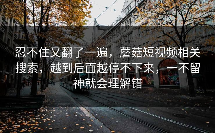忍不住又翻了一遍，蘑菇短视频相关搜索，越到后面越停不下来，一不留神就会理解错  第1张