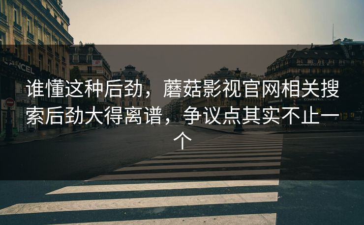 谁懂这种后劲，蘑菇影视官网相关搜索后劲大得离谱，争议点其实不止一个  第1张