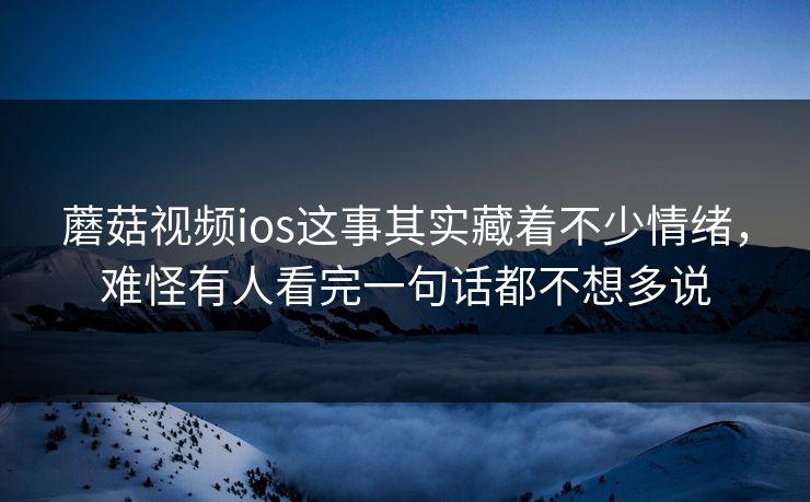蘑菇视频ios这事其实藏着不少情绪，难怪有人看完一句话都不想多说  第1张
