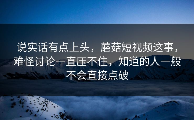 说实话有点上头，蘑菇短视频这事，难怪讨论一直压不住，知道的人一般不会直接点破  第1张