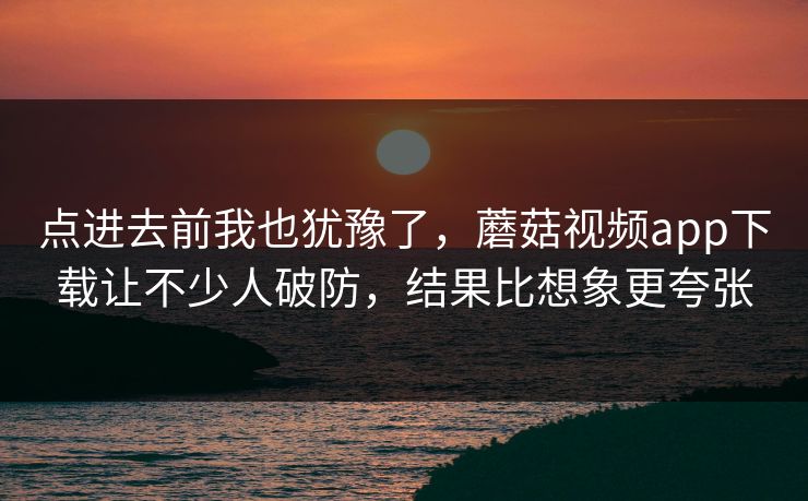 点进去前我也犹豫了，蘑菇视频app下载让不少人破防，结果比想象更夸张  第1张