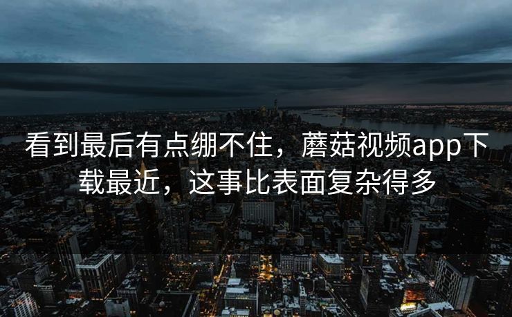 看到最后有点绷不住，蘑菇视频app下载最近，这事比表面复杂得多  第1张