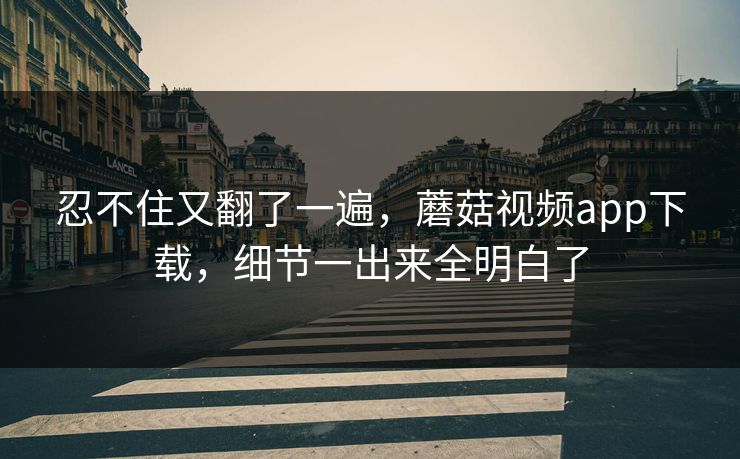 忍不住又翻了一遍，蘑菇视频app下载，细节一出来全明白了  第1张