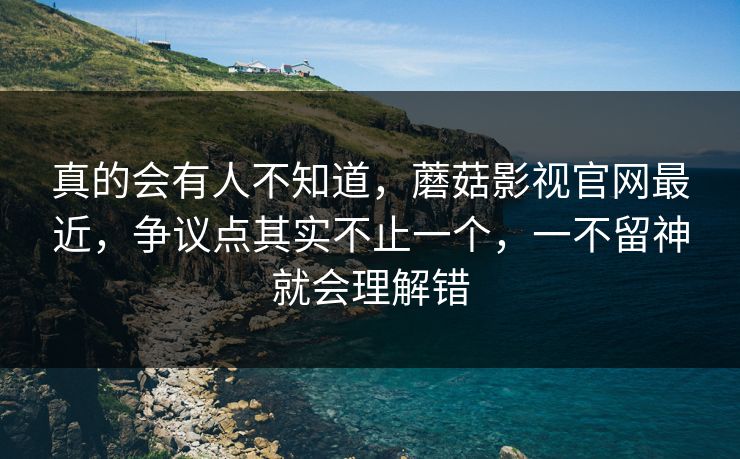 真的会有人不知道,蘑菇影视官网最近,争议点其实不止一个,一不留神就会理解错 第1张 真的会有人不知道,蘑菇影视官网最近,争议点其实不止一个,一不留神就会理解错 第1张