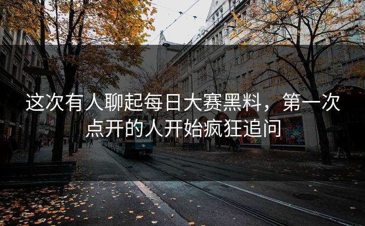 这次有人聊起每日大赛黑料，第一次点开的人开始疯狂追问  第1张