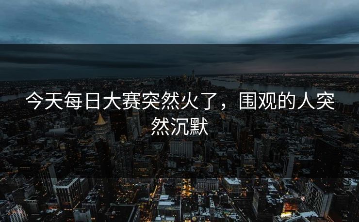 今天每日大赛突然火了,围观的人突然沉默 第1张 今天每日大赛突然火了,围观的人突然沉默 第1张