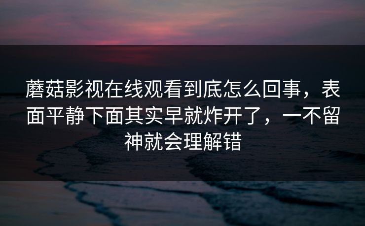 蘑菇影视在线观看到底怎么回事，表面平静下面其实早就炸开了，一不留神就会理解错  第1张