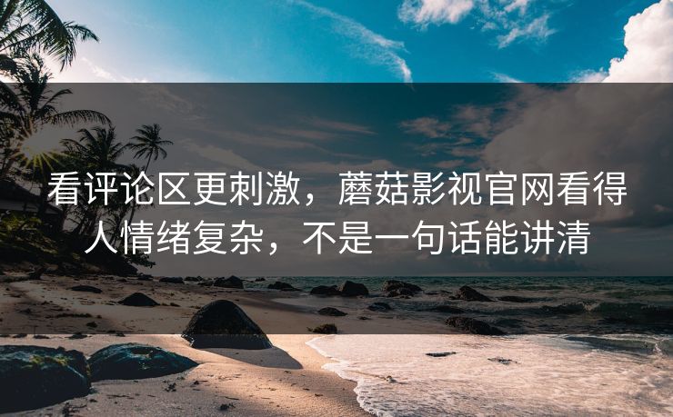 看评论区更刺激，蘑菇影视官网看得人情绪复杂，不是一句话能讲清  第1张