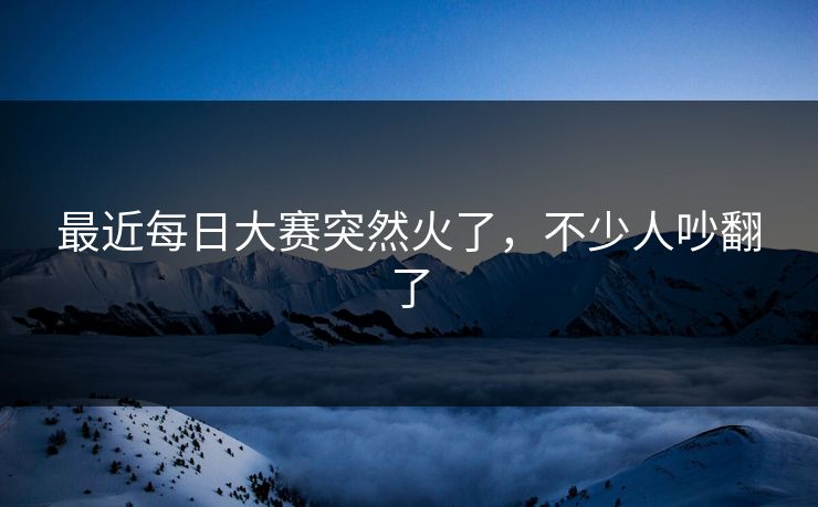 最近每日大赛突然火了，不少人吵翻了  第1张