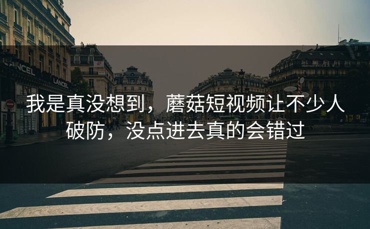 我是真没想到,蘑菇短视频让不少人破防,没点进去真的会错过 第1张 我是真没想到,蘑菇短视频让不少人破防,没点进去真的会错过 第1张