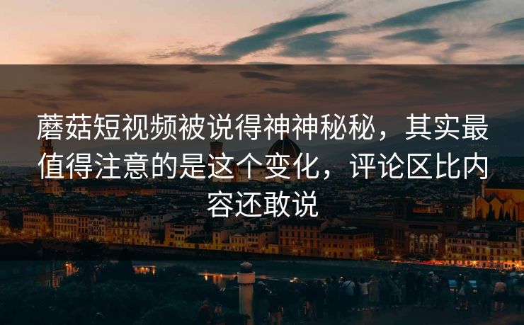蘑菇短视频被说得神神秘秘,其实最值得注意的是这个变化,评论区比内容还敢说 第1张 蘑菇短视频被说得神神秘秘,其实最值得注意的是这个变化,评论区比内容还敢说 第1张