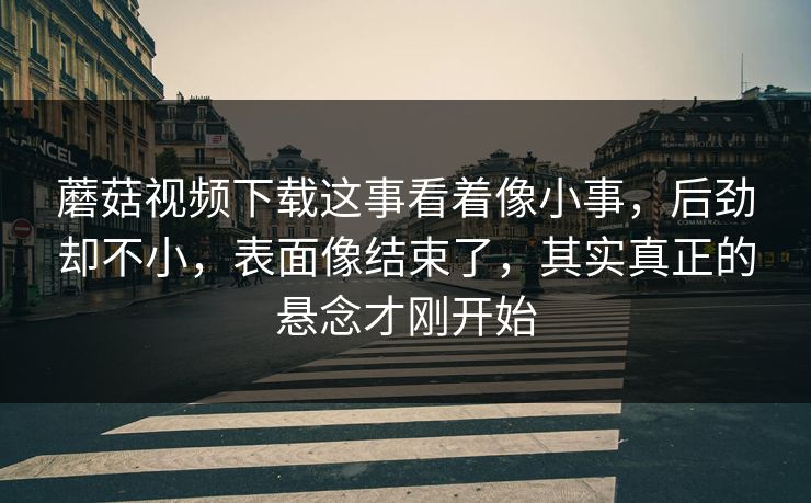 蘑菇视频下载这事看着像小事，后劲却不小，表面像结束了，其实真正的悬念才刚开始  第1张