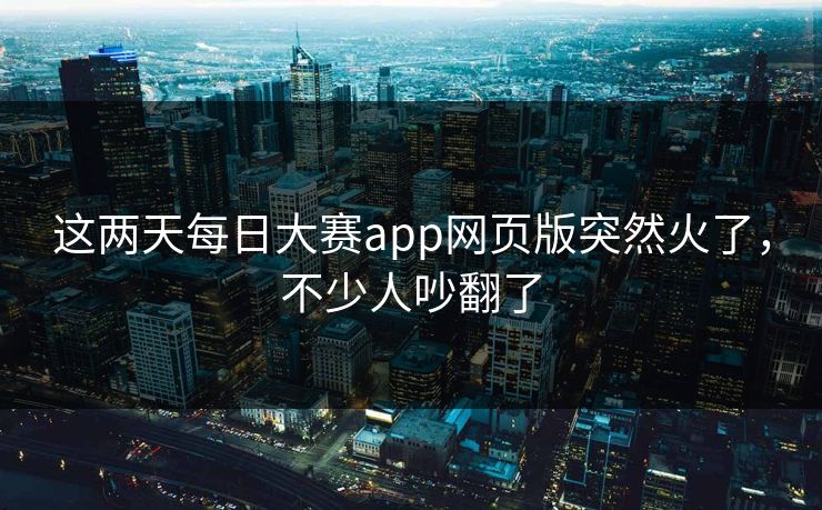 这两天每日大赛app网页版突然火了,不少人吵翻了 第1张 这两天每日大赛app网页版突然火了,不少人吵翻了 第1张