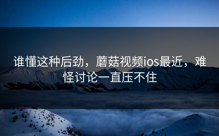 谁懂这种后劲,蘑菇视频ios最近,难怪讨论一直压不住 第1张 谁懂这种后劲,蘑菇视频ios最近,难怪讨论一直压不住 第1张