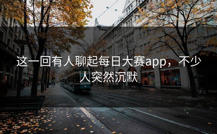 这一回有人聊起每日大赛app，不少人突然沉默  第1张