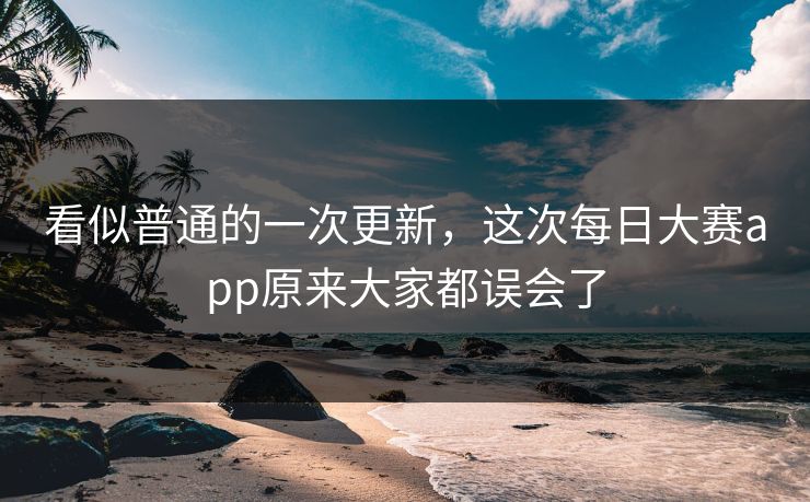 看似普通的一次更新,这次每日大赛app原来大家都误会了 第1张 看似普通的一次更新,这次每日大赛app原来大家都误会了 第1张