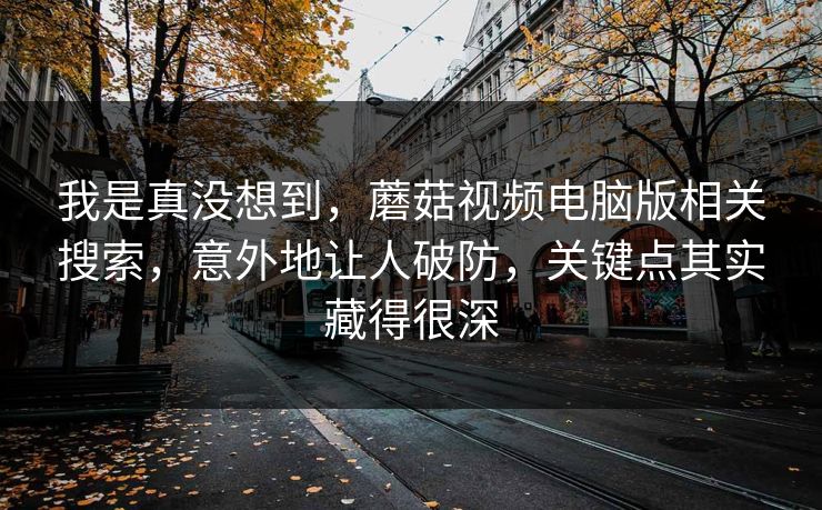 我是真没想到，蘑菇视频电脑版相关搜索，意外地让人破防，关键点其实藏得很深  第1张