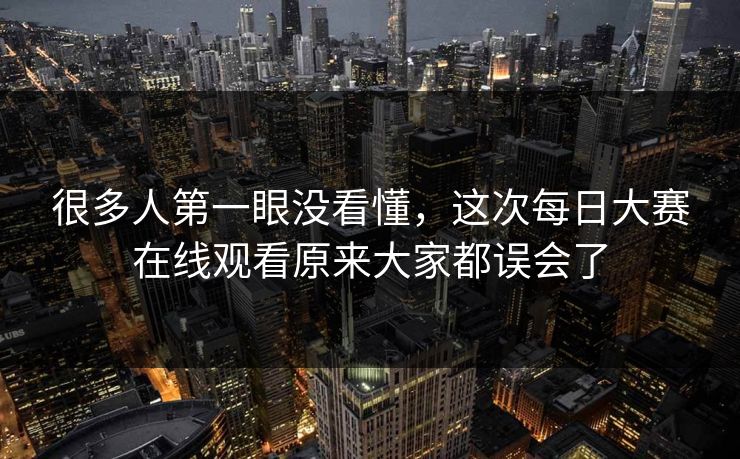 很多人第一眼没看懂，这次每日大赛在线观看原来大家都误会了