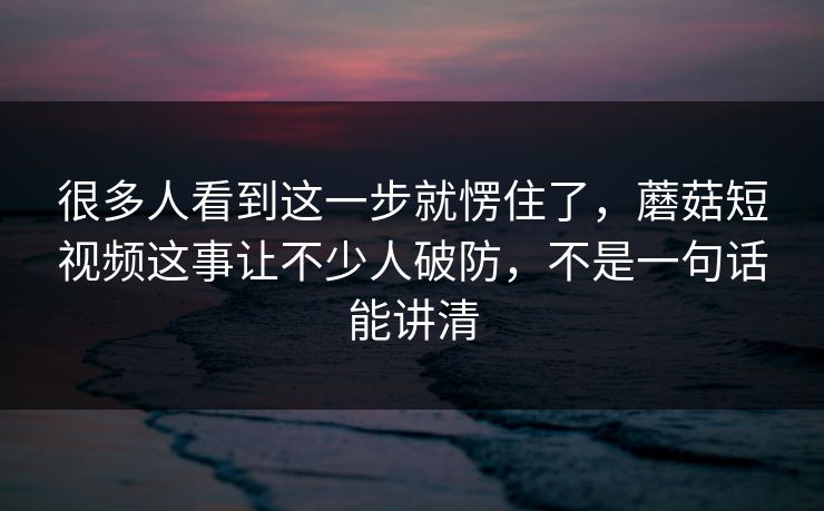 很多人看到这一步就愣住了，蘑菇短视频这事让不少人破防，不是一句话能讲清