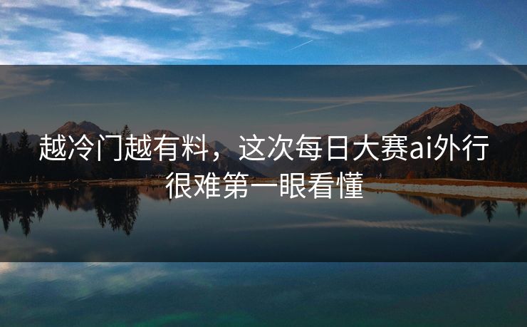 越冷门越有料，这次每日大赛ai外行很难第一眼看懂