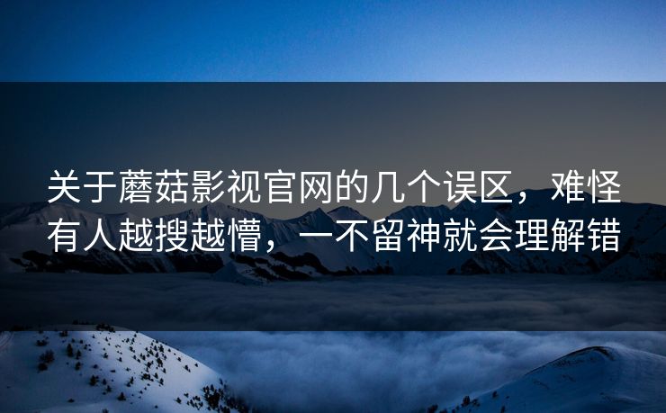 关于蘑菇影视官网的几个误区，难怪有人越搜越懵，一不留神就会理解错