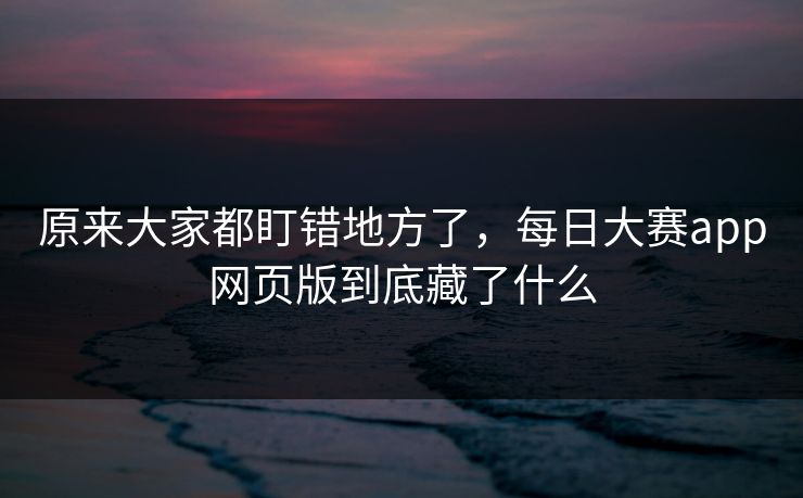原来大家都盯错地方了，每日大赛app网页版到底藏了什么