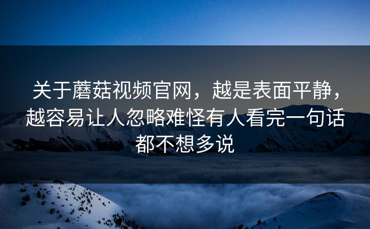 关于蘑菇视频官网,越是表面平静,越容易让人忽略难怪有人看完一句话都不想多说 第1张 关于蘑菇视频官网,越是表面平静,越容易让人忽略难怪有人看完一句话都不想多说 第1张