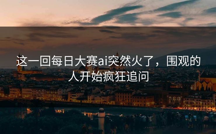 这一回每日大赛ai突然火了，围观的人开始疯狂追问  第1张